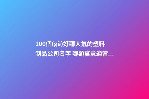 100個(gè)好聽大氣的塑料制品公司名字 哪類寓意適當(dāng)